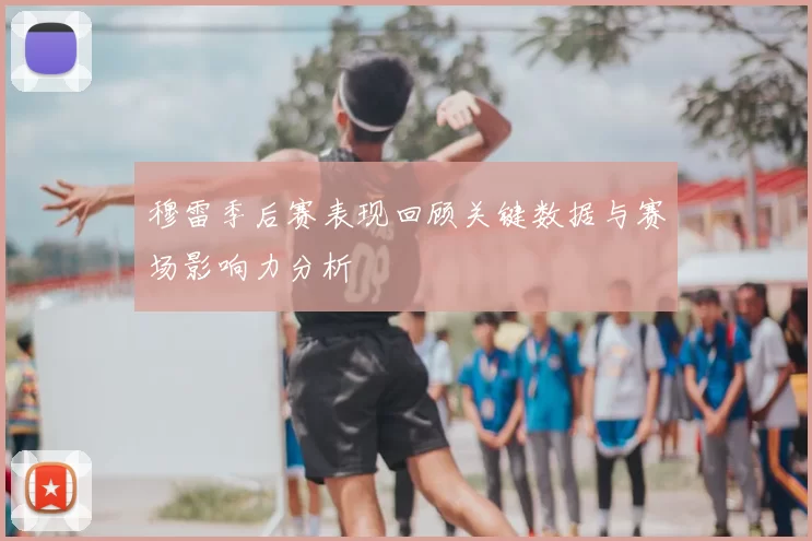 穆雷季后赛表现回顾关键数据与赛场影响力分析