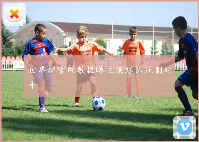 世界杯官网数据曝主场球队压制对手