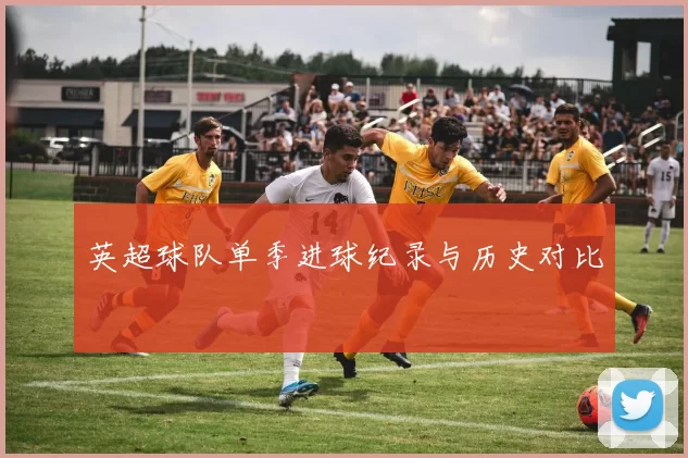 英超球队单季进球纪录与历史对比