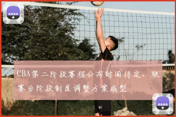 CBA第二阶段赛程公布时间待定，联赛分阶段制度调整方案成型