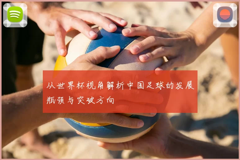 从世界杯视角解析中国足球的发展瓶颈与突破方向