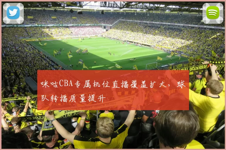 咪咕CBA专属机位直播覆盖扩大,球队转播质量提升