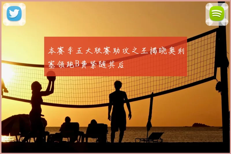 本赛季五大联赛助攻之王揭晓奥利塞领跑B费紧随其后