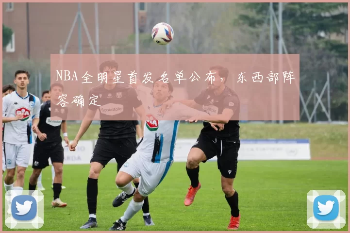 NBA全明星首发名单公布,东西部阵容确定