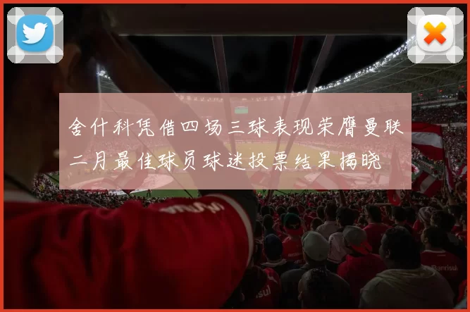 舍什科凭借四场三球表现荣膺曼联二月最佳球员球迷投票结果揭晓