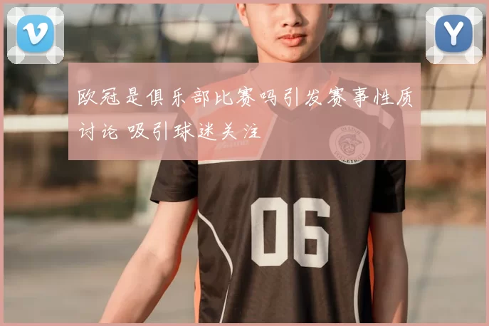 欧冠是俱乐部比赛吗引发赛事性质讨论 吸引球迷关注